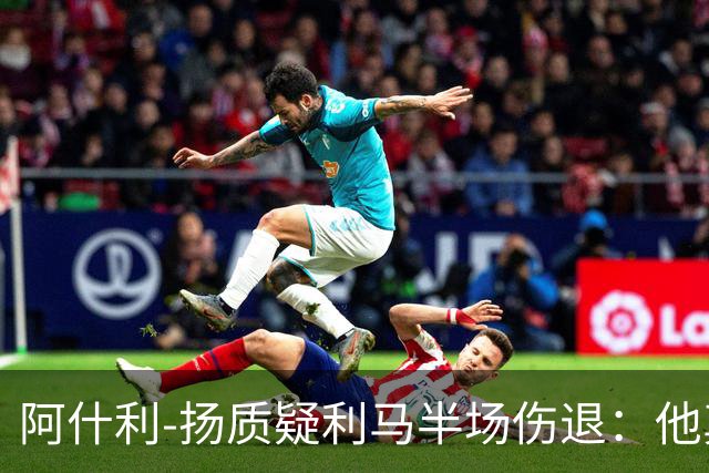 阿什利-扬质疑利马半场伤退：他真的受伤了吗？我不确定